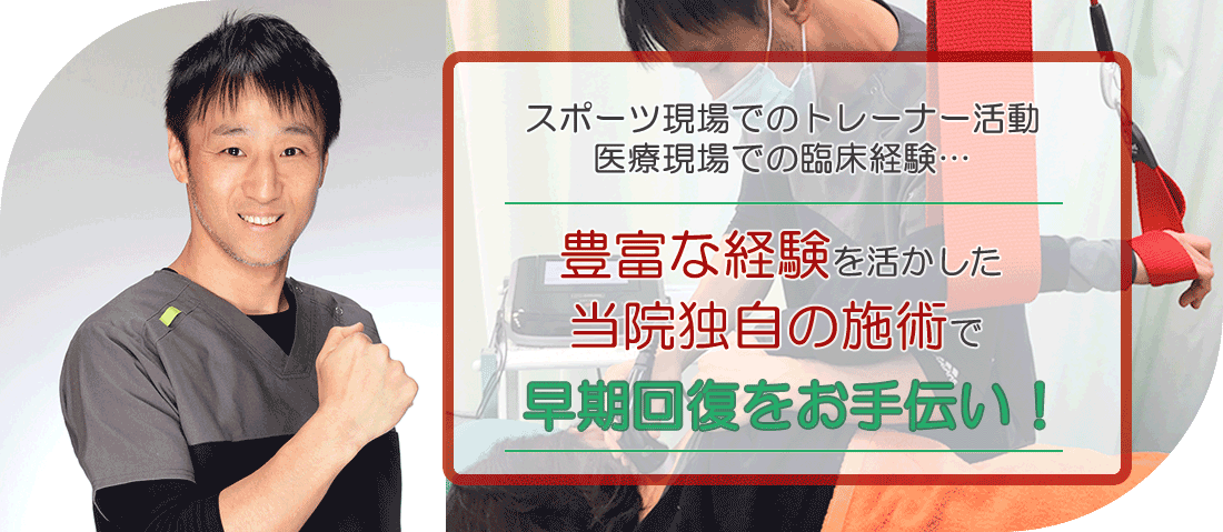 スポーツ現場でのトレーナー活動、医療現場での臨床経験…、豊富な経験を活かした当院独自の施術で、早期回復をお手伝い